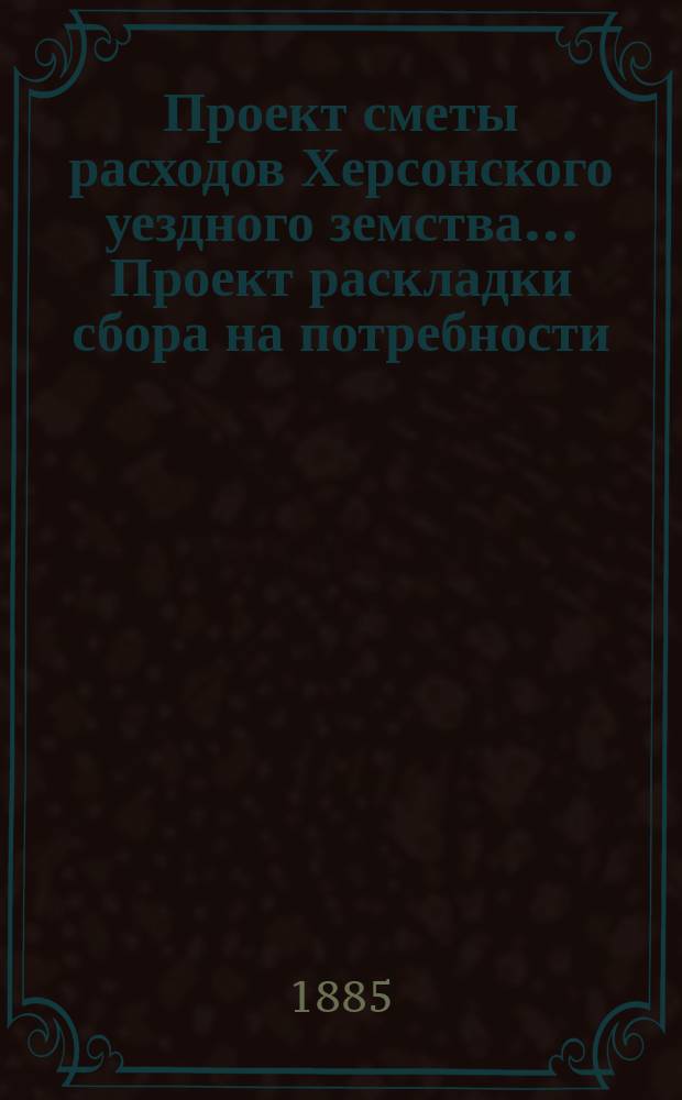 Проект сметы расходов Херсонского уездного земства... [Проект раскладки сбора на потребности]. ... в 1886 году