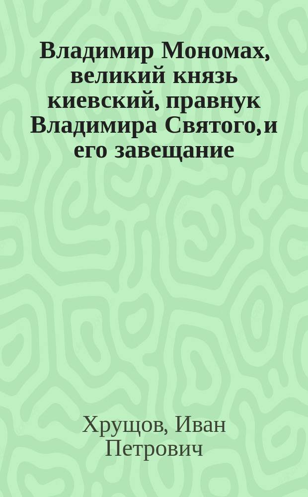 Владимир Мономах, великий князь киевский, правнук Владимира Святого, и его завещание