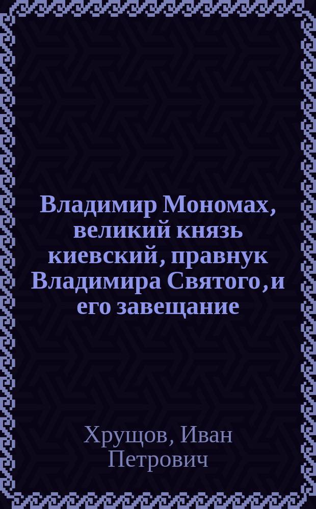 Владимир Мономах, великий князь киевский, правнук Владимира Святого, и его завещание