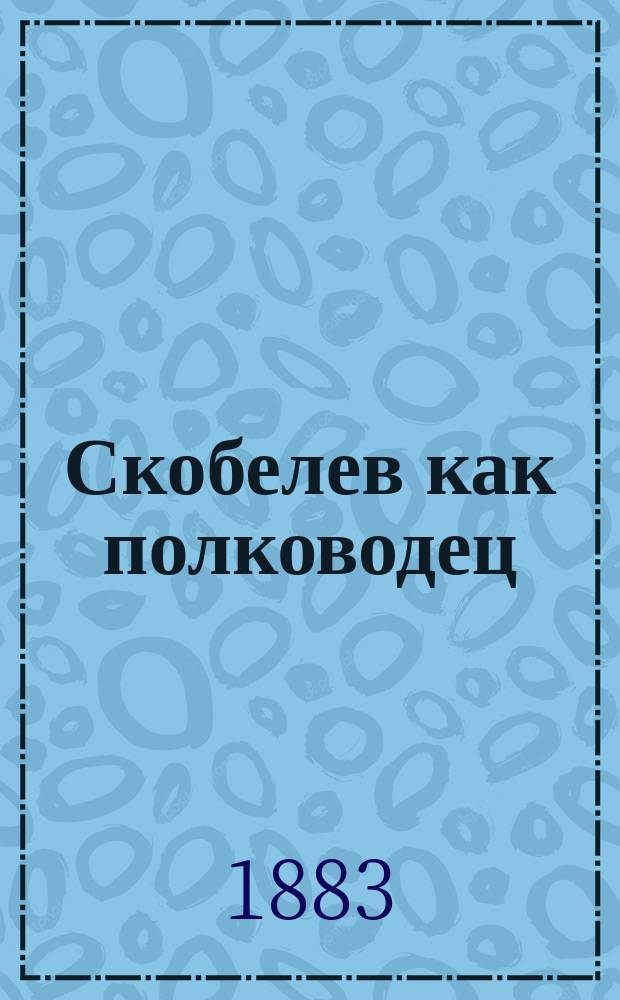 Скобелев как полководец : 1880-1881 : Ист. очерк : С портр., факс., письмами и речами Скобелева