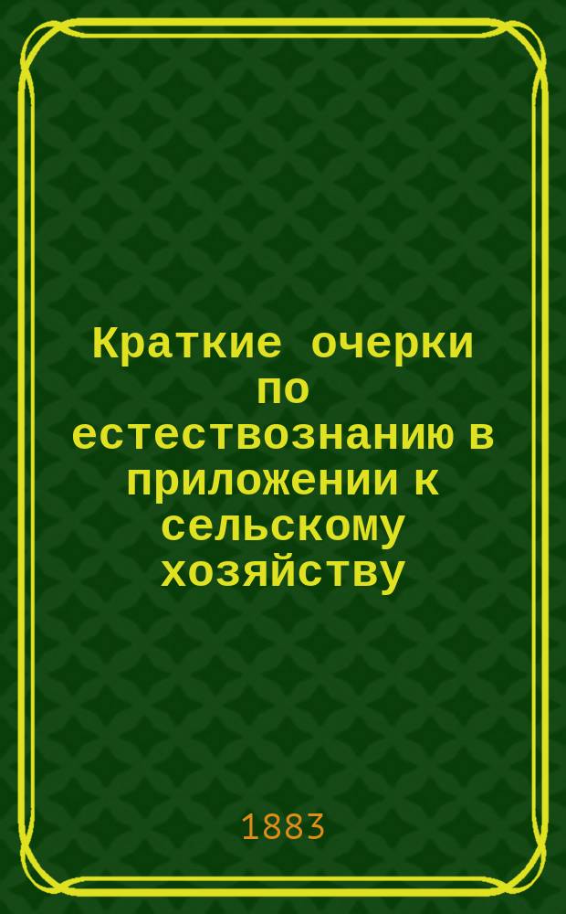 Краткие очерки по естествознанию в приложении к сельскому хозяйству : Чтение для народа : (Представлено на конкурс 1883 г.)