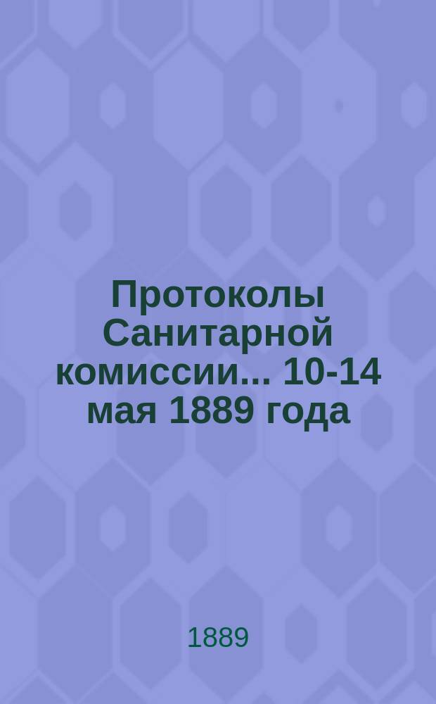 Протоколы Санитарной комиссии... 10-14 мая 1889 года