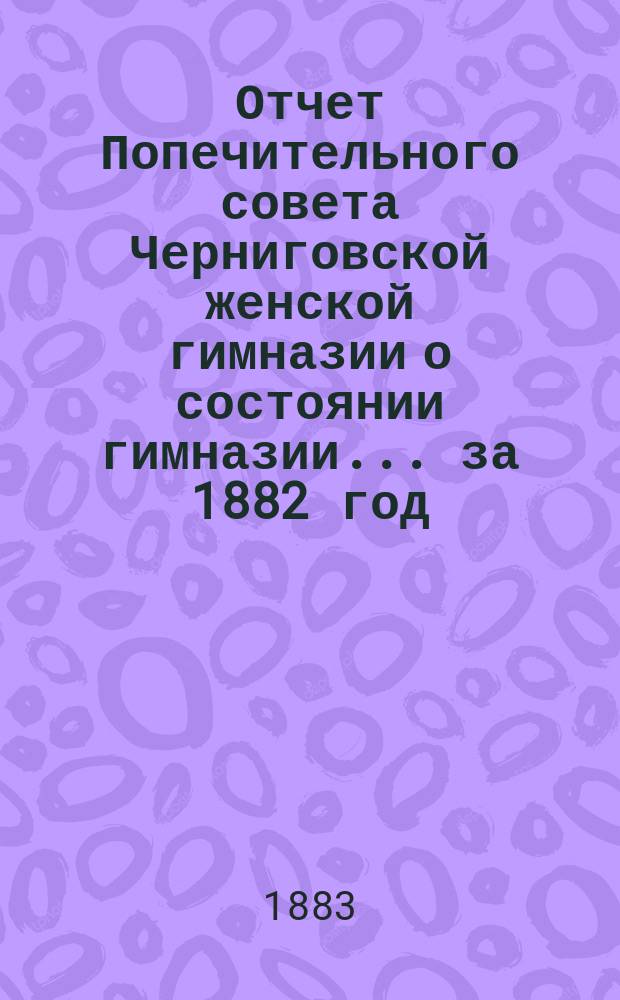 Отчет Попечительного совета Черниговской женской гимназии о состоянии гимназии... ... за 1882 год