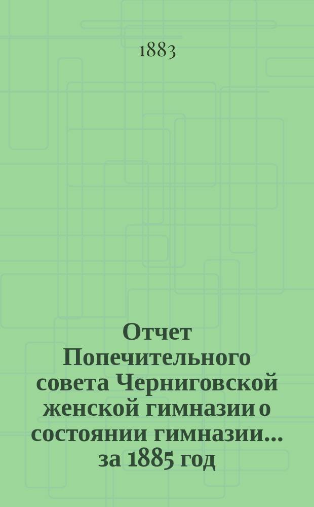 Отчет Попечительного совета Черниговской женской гимназии о состоянии гимназии... ... за 1885 год