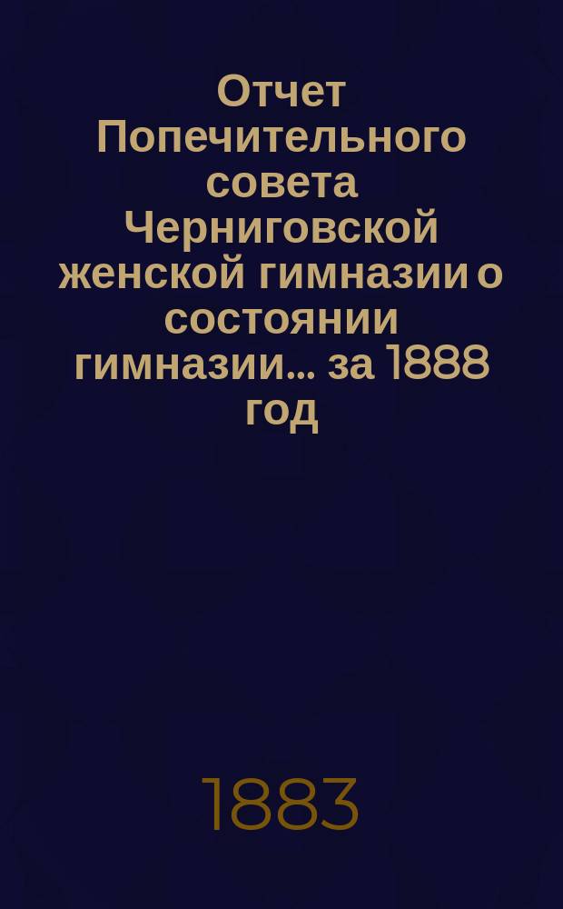 Отчет Попечительного совета Черниговской женской гимназии о состоянии гимназии... ... за 1888 год