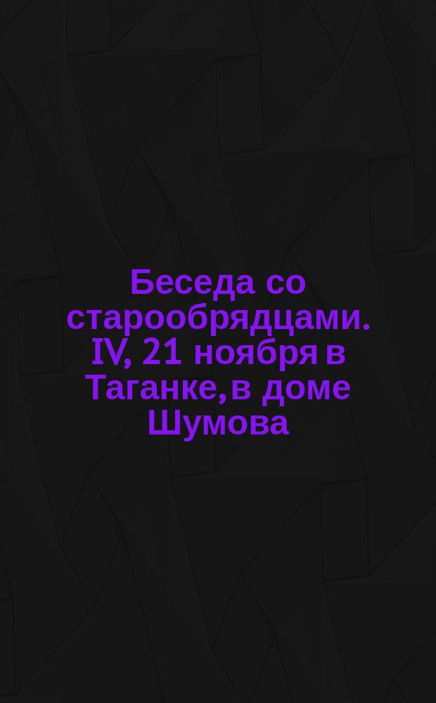 Беседа со старообрядцами. IV, [21 ноября в Таганке, в доме Шумова]
