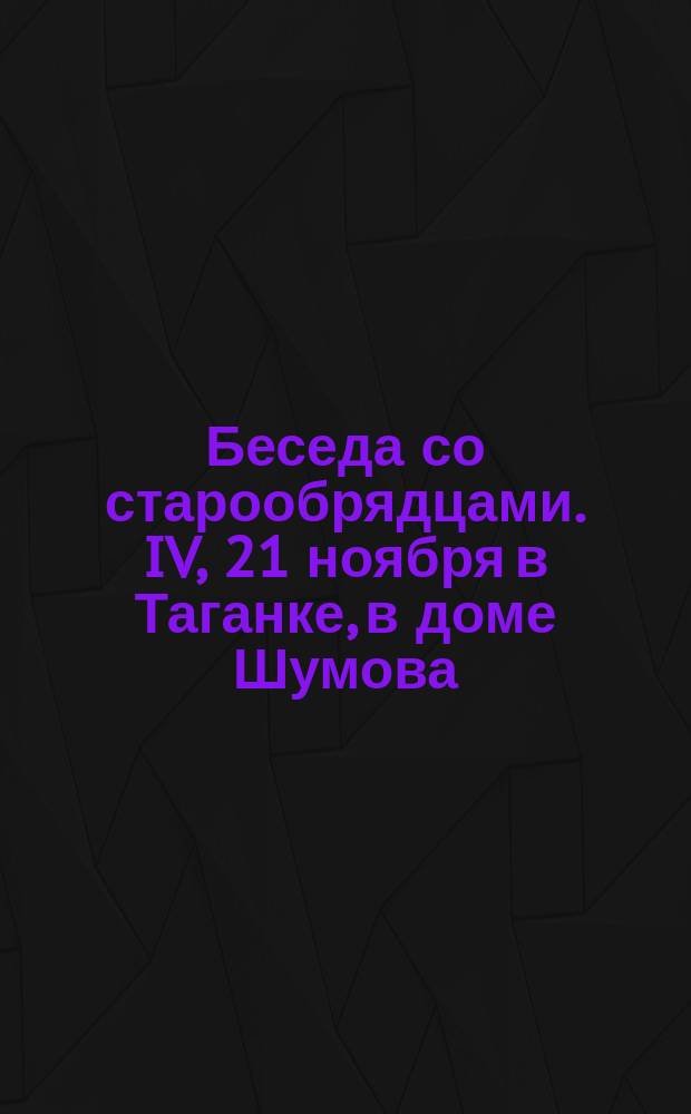 Беседа со старообрядцами. IV, [21 ноября в Таганке, в доме Шумова]