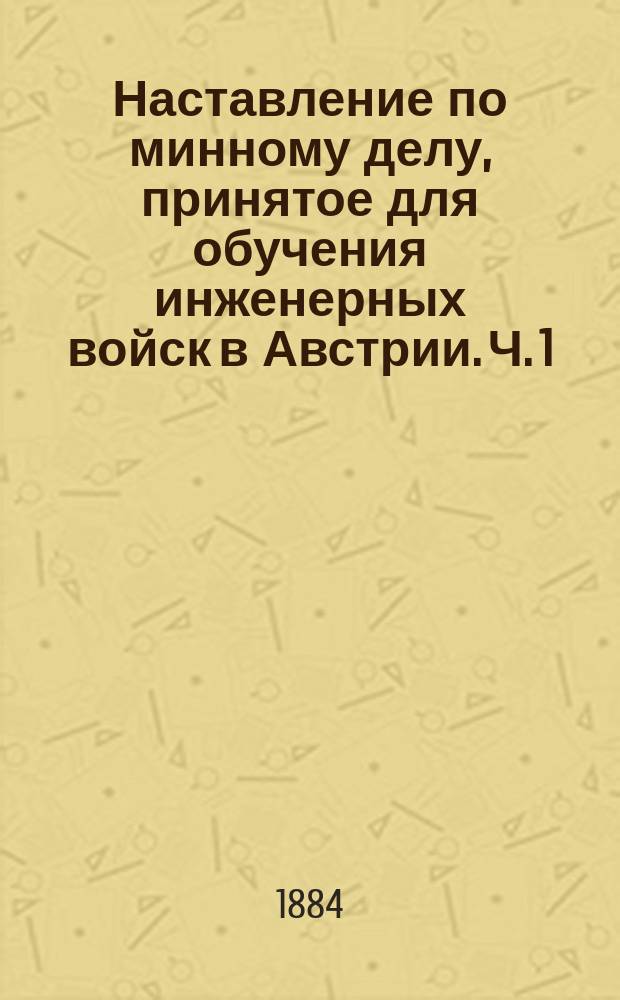 Наставление по минному делу, принятое для обучения инженерных войск в Австрии. Ч. 1 : Минные работы