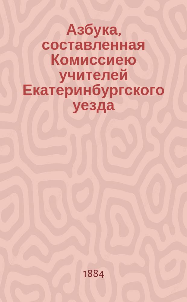 Азбука, составленная Комиссиею учителей Екатеринбургского уезда