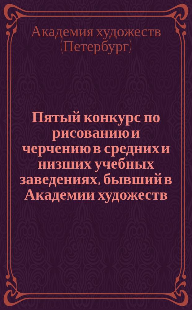 Пятый конкурс по рисованию и черчению в средних и низших учебных заведениях, бывший в Академии художеств. Год 1883 г. : Жен. учеб. заведения и рис. шк