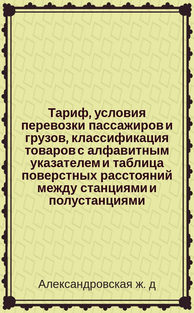 Тариф, условия перевозки пассажиров и грузов, классификация товаров с алфавитным указателем и таблица поверстных расстояний между станциями и полустанциями : В действии с 15 марта 1884 г