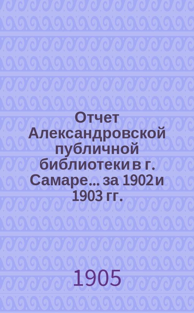 Отчет Александровской публичной библиотеки в г. Самаре ... за 1902 и 1903 гг.