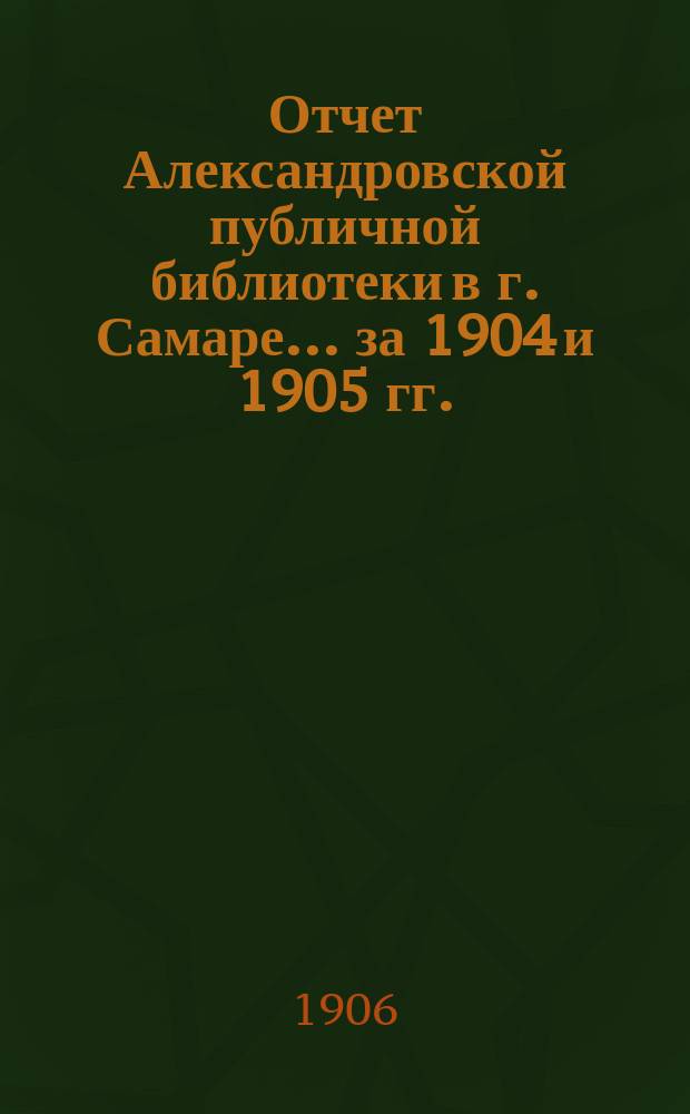 Отчет Александровской публичной библиотеки в г. Самаре ... за 1904 и 1905 гг.