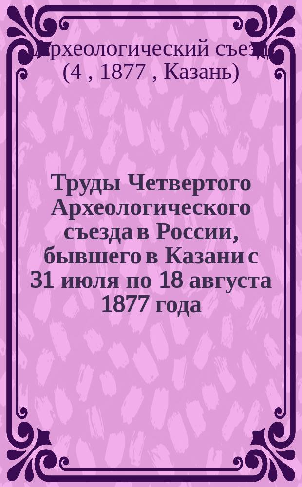 Труды Четвертого Археологического съезда в России, бывшего в Казани с 31 июля по 18 августа 1877 года : Т. 1