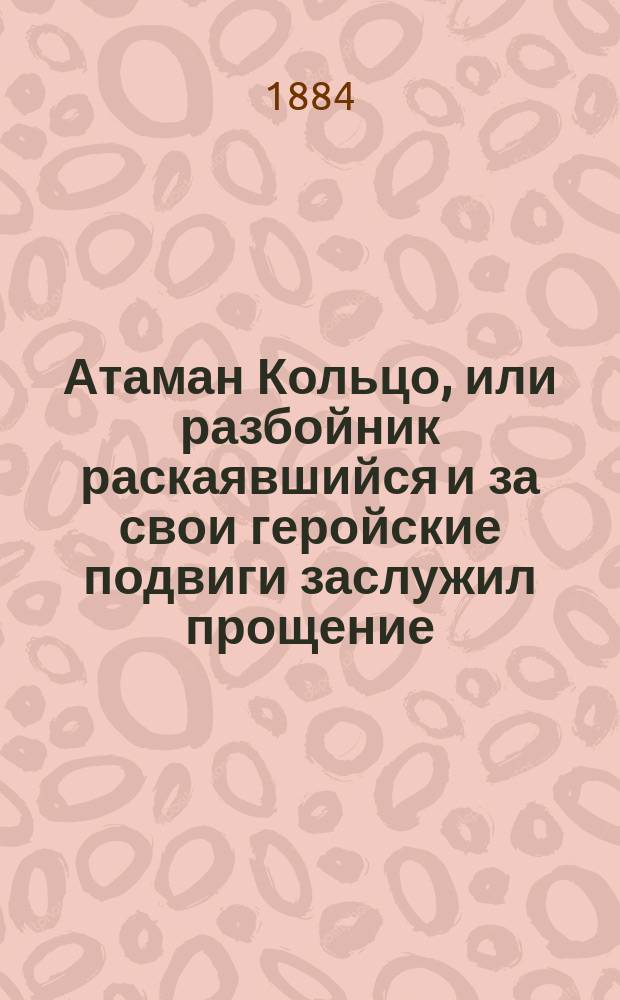 Атаман Кольцо, или разбойник раскаявшийся и за свои геройские подвиги заслужил прощение : Повесть в 2-х ч
