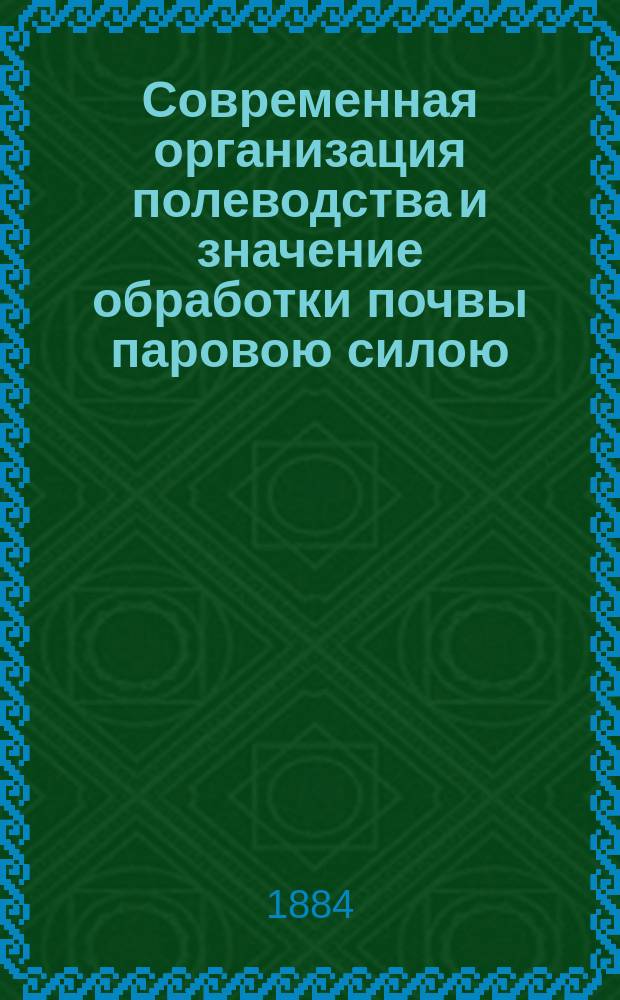 Современная организация полеводства и значение обработки почвы паровою силою : В применении преимущественно к сред., юж. и вост. России