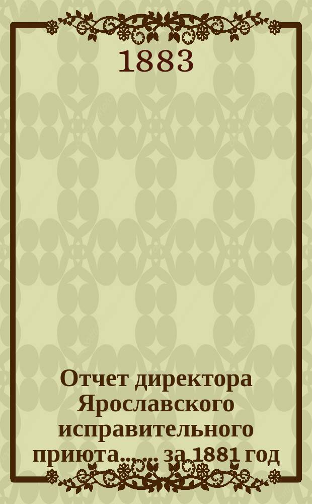 Отчет директора Ярославского исправительного приюта ... ... за 1881 год