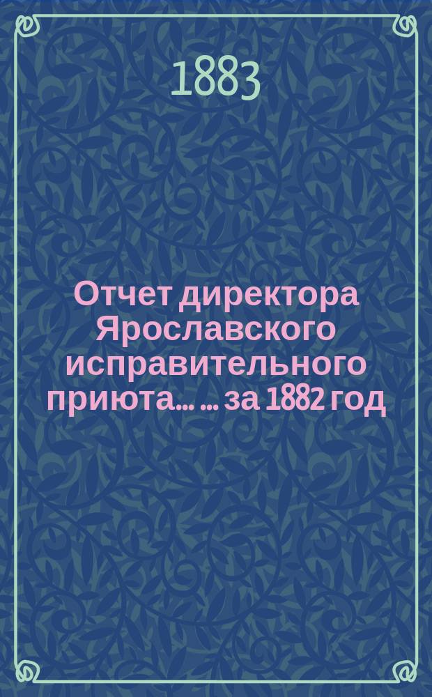Отчет директора Ярославского исправительного приюта ... ... за 1882 год