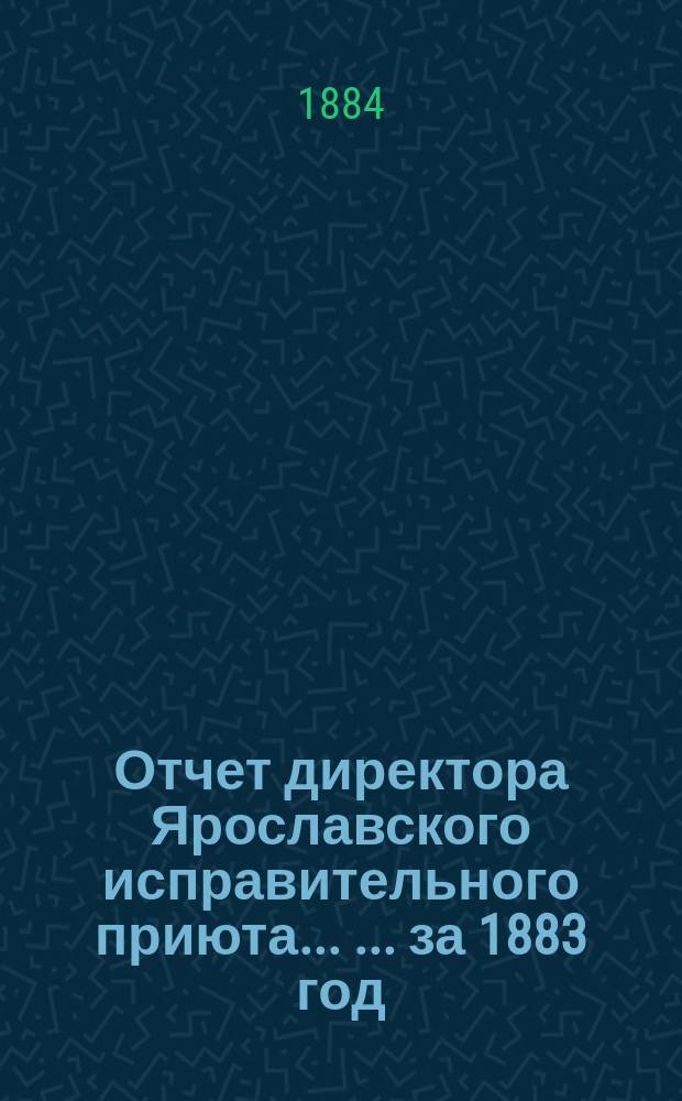 Отчет директора Ярославского исправительного приюта ... ... за 1883 год