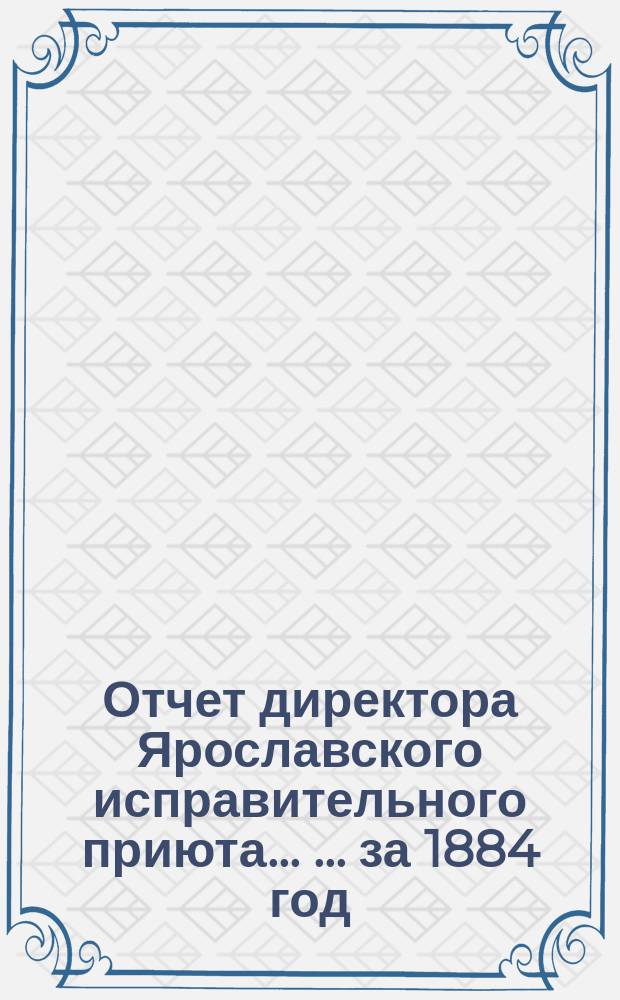 Отчет директора Ярославского исправительного приюта ... ... за 1884 год