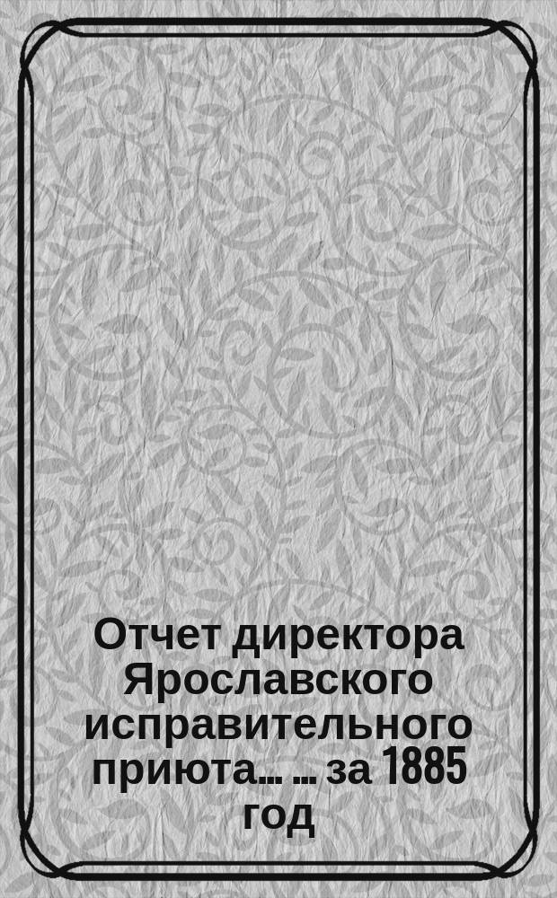 Отчет директора Ярославского исправительного приюта ... ... за 1885 год