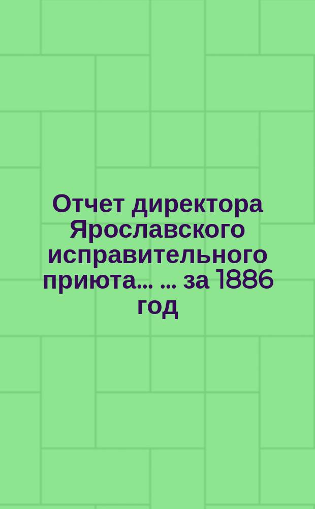 Отчет директора Ярославского исправительного приюта ... ... за 1886 год