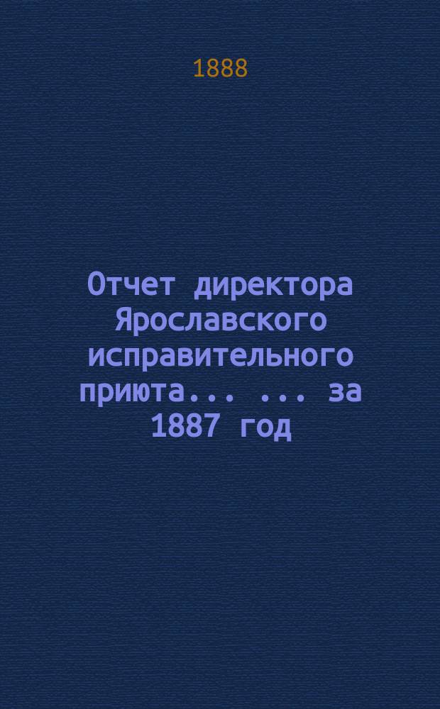Отчет директора Ярославского исправительного приюта ... ... за 1887 год
