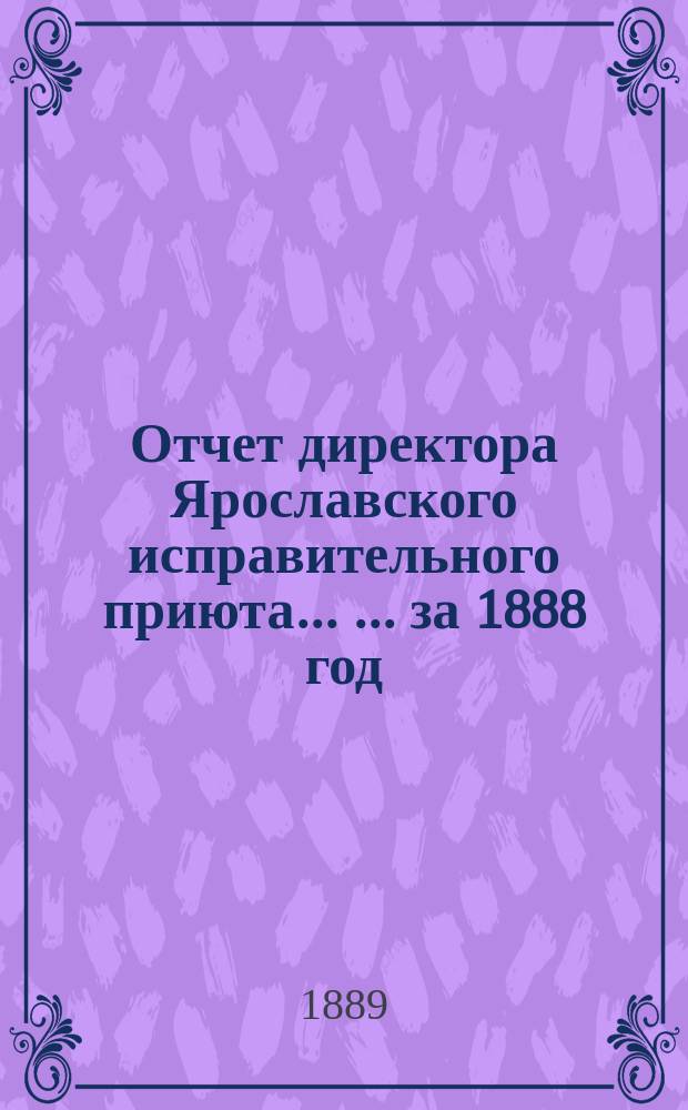 Отчет директора Ярославского исправительного приюта ... ... за 1888 год