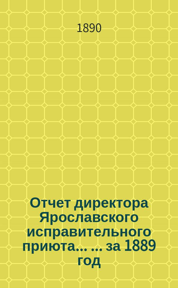 Отчет директора Ярославского исправительного приюта ... ... за 1889 год