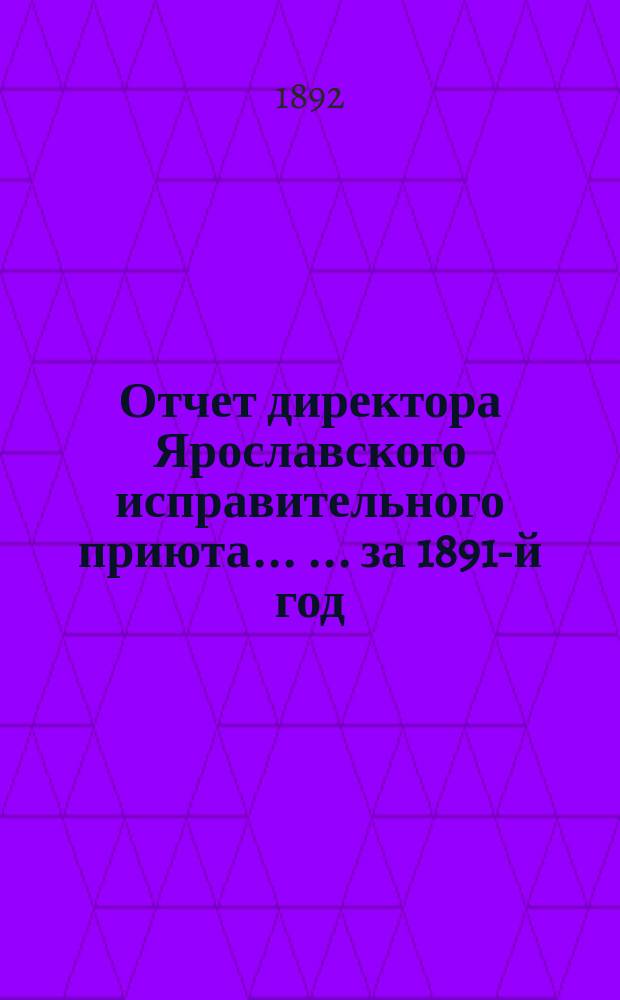 Отчет директора Ярославского исправительного приюта ... ... за 1891-й год