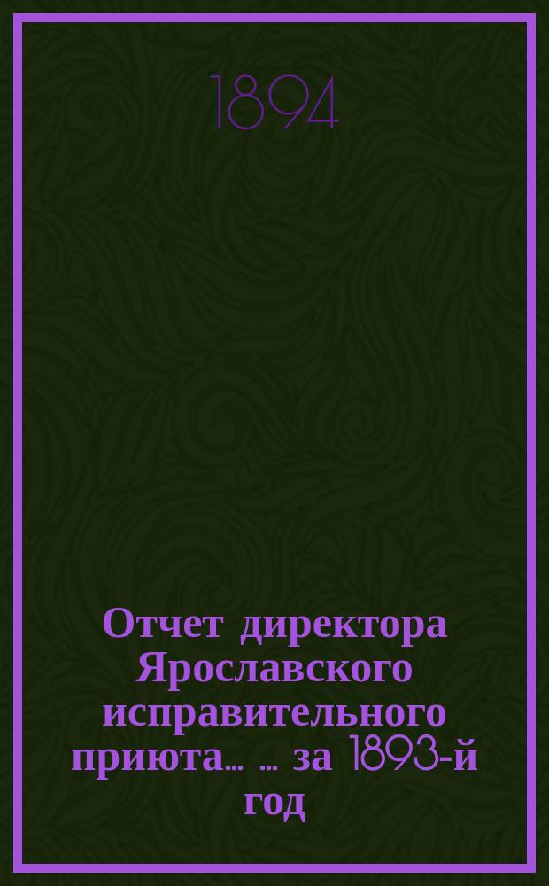 Отчет директора Ярославского исправительного приюта ... ... [за 1893-й год]
