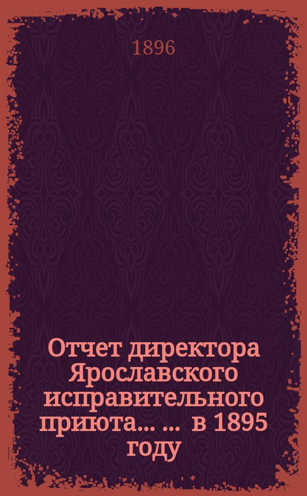 Отчет директора Ярославского исправительного приюта ... ... в 1895 году