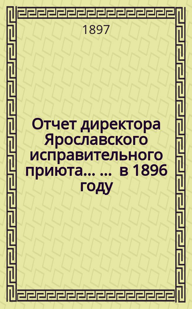 Отчет директора Ярославского исправительного приюта ... ... в 1896 году