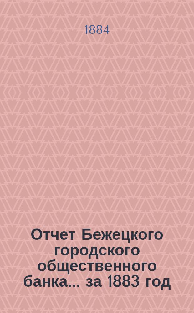 Отчет Бежецкого городского общественного банка ... за 1883 год
