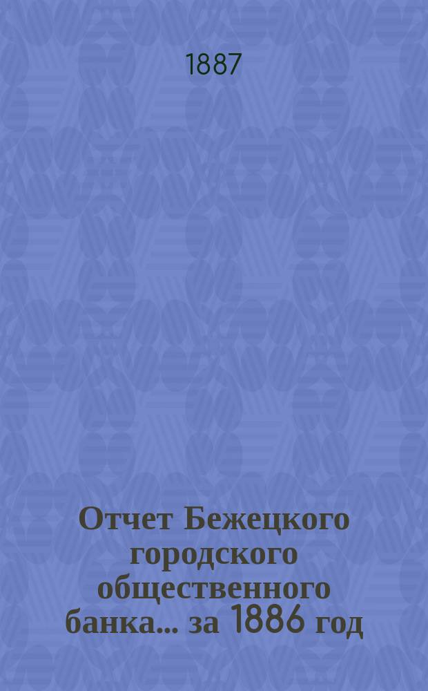 Отчет Бежецкого городского общественного банка ... за 1886 год
