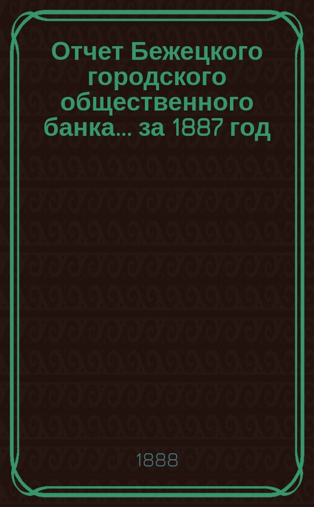 Отчет Бежецкого городского общественного банка ... за 1887 год