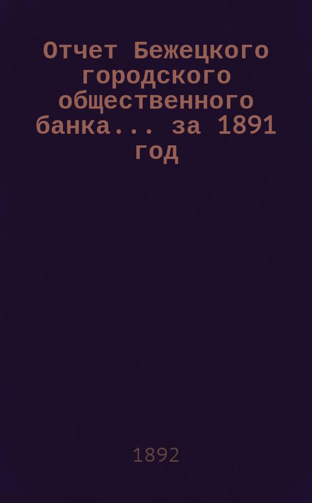 Отчет Бежецкого городского общественного банка ... за 1891 год