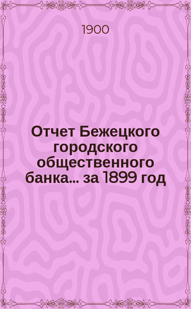 Отчет Бежецкого городского общественного банка ... за 1899 год