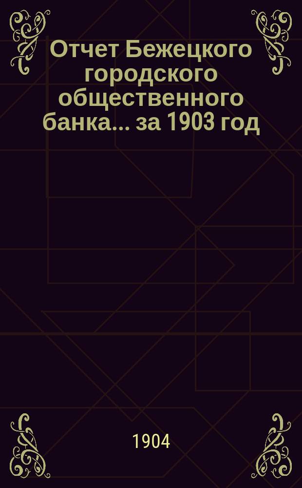 Отчет Бежецкого городского общественного банка ... за 1903 год
