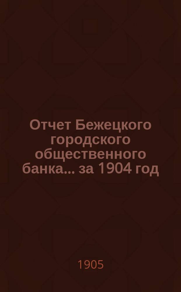 Отчет Бежецкого городского общественного банка ... за 1904 год