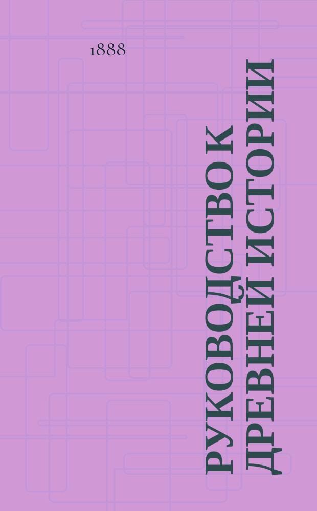 Руководство к древней истории : Курс 5 и 8 кл. муж. гимназий, излож. применительно к пример. прогр., утвержд. г. министром нар. прос