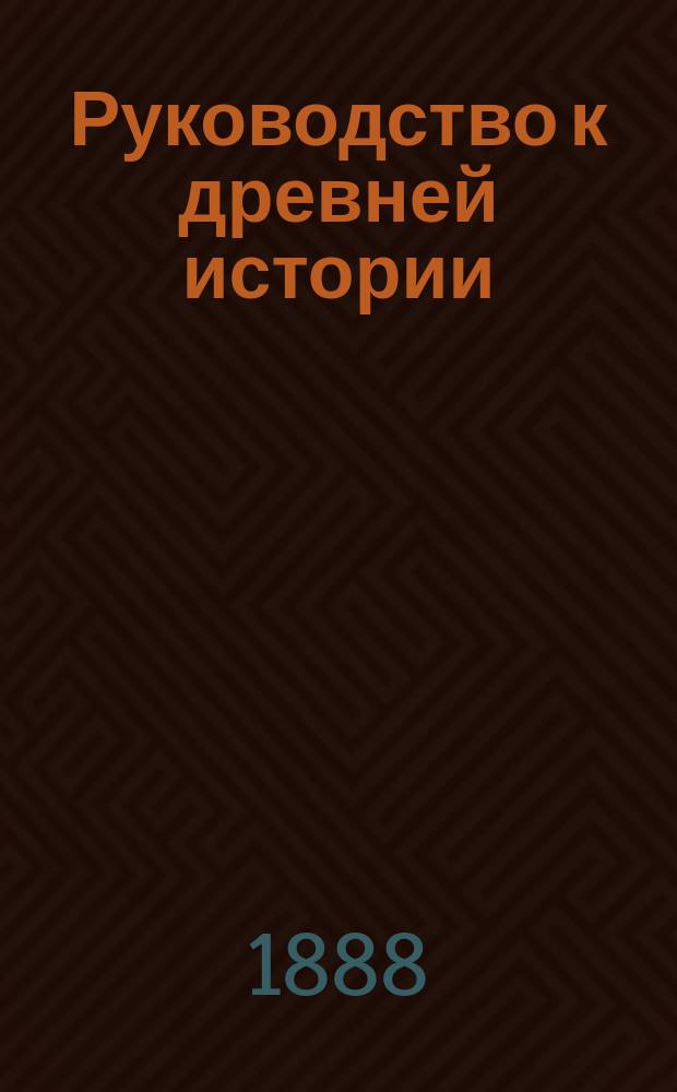 Руководство к древней истории : Курс 5 и 8 кл. муж. гимназий, излож. применительно к пример. прогр., утвержд. г. министром нар. прос