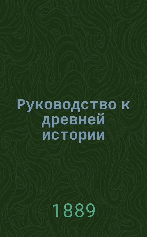 Руководство к древней истории : Курс 5 и 8 кл. муж. гимназий, излож. применительно к пример. прогр., утвержд. г. министром нар. прос