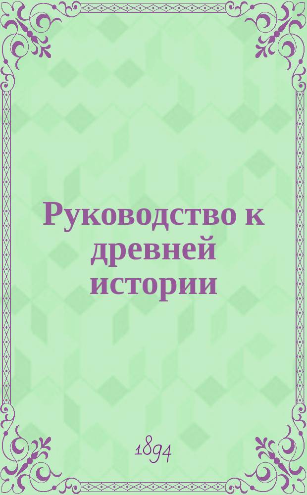 Руководство к древней истории : Курс 4 и 8-го классов мужск. гимназий : С карт. и рис