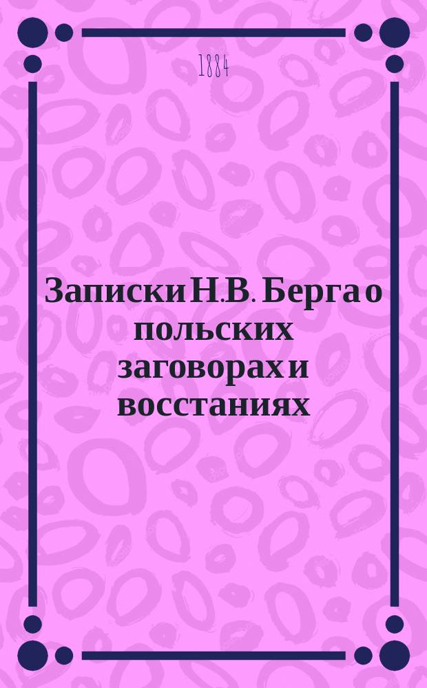 Записки Н.В. Берга о польских заговорах и восстаниях : 1831-1864. Т. 1-4. [Т. 1]