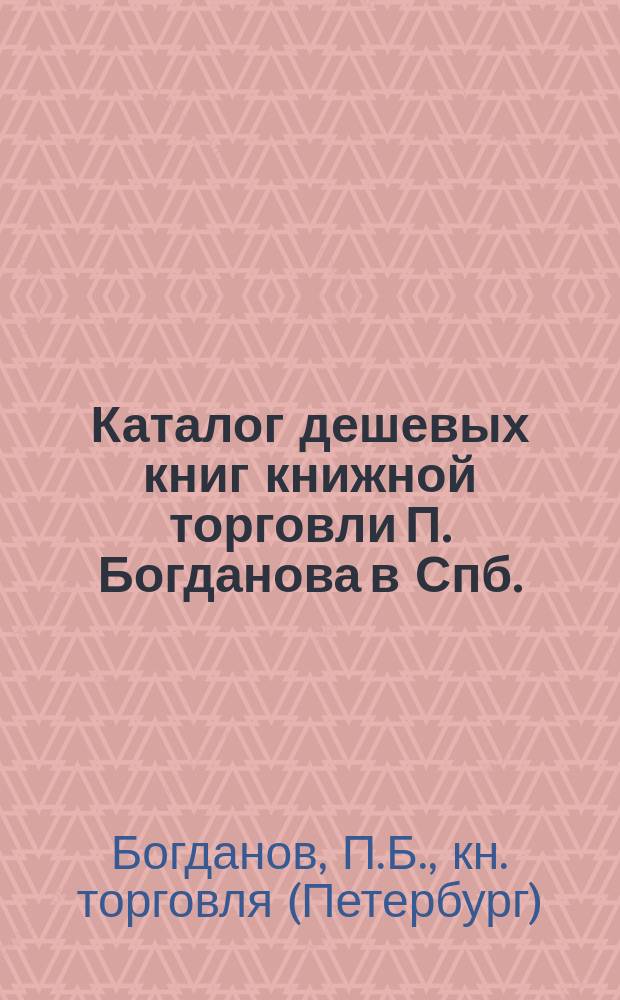 Каталог дешевых книг книжной торговли П. Богданова в Спб. : Вып. 1-