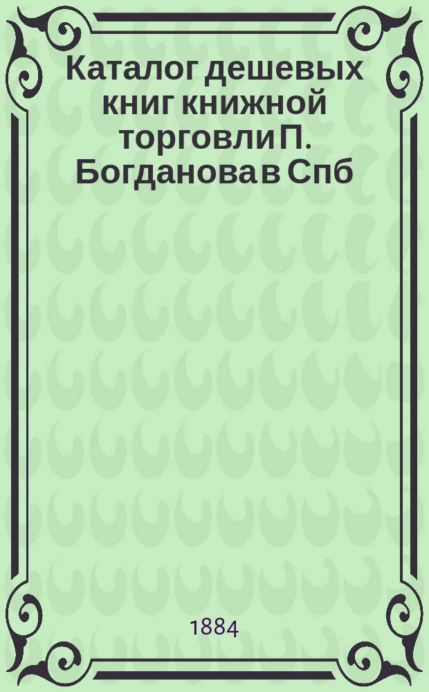 Каталог дешевых книг книжной торговли П. Богданова в Спб : Вып. [1]-. [Вып. 1]