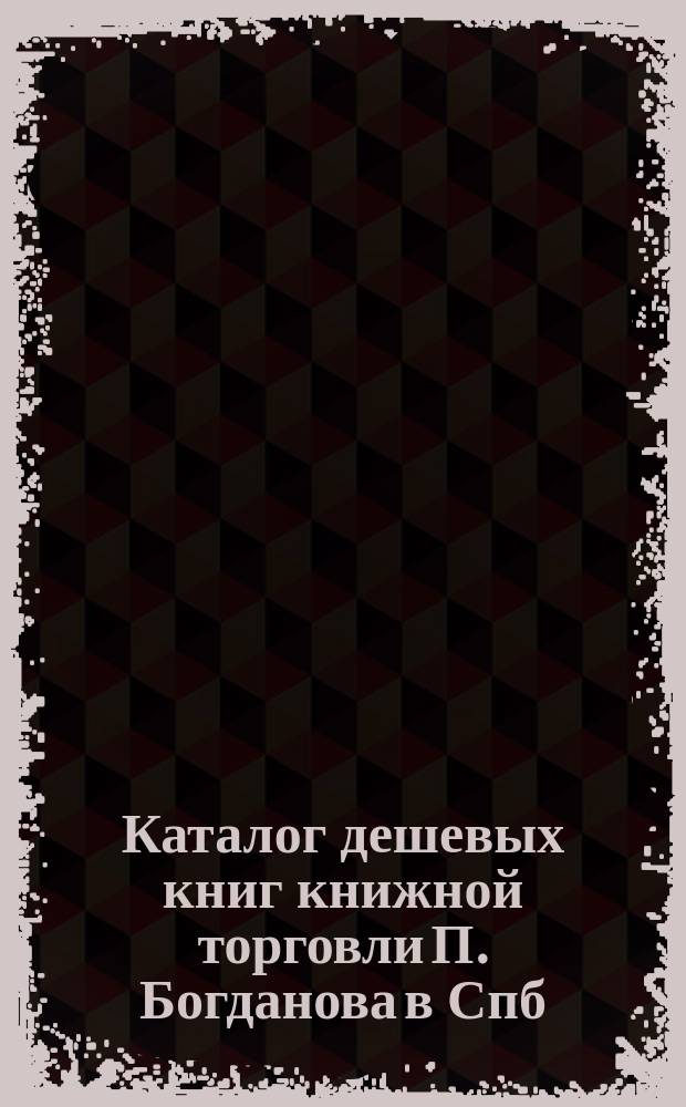 Каталог дешевых книг книжной торговли П. Богданова в Спб : Вып. [1]-. Вып. 12. 1890