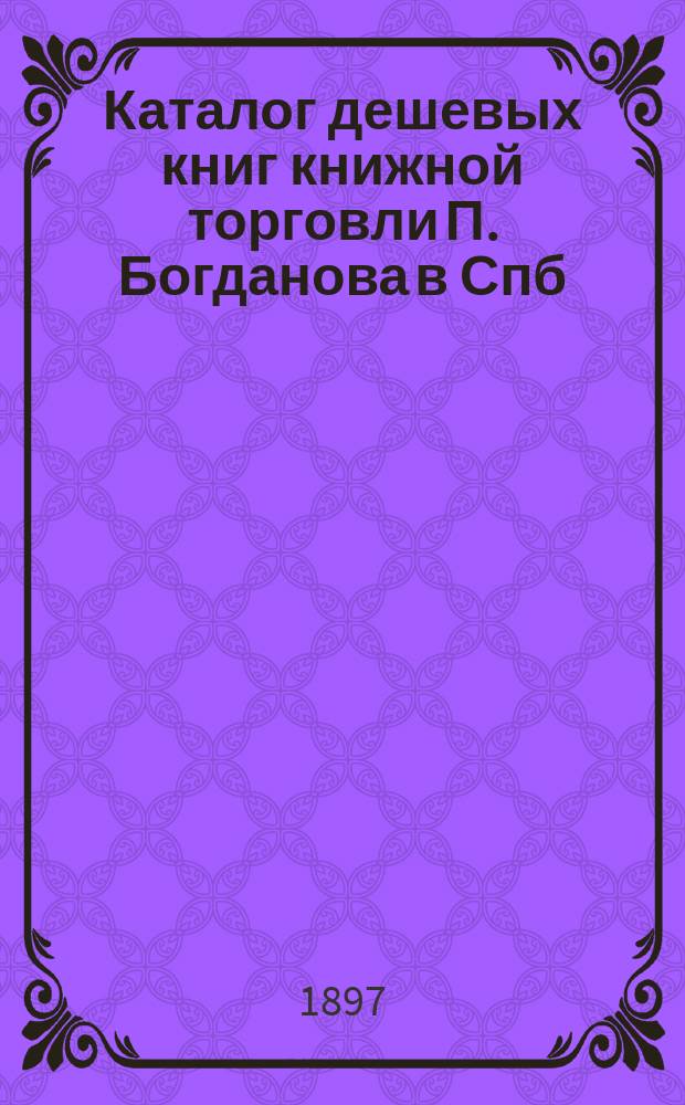 Каталог дешевых книг книжной торговли П. Богданова в Спб : Вып. [1]-. Вып. 20
