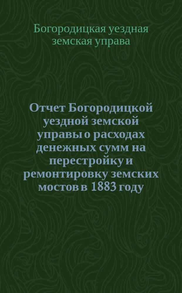 Отчет Богородицкой уездной земской управы о расходах денежных сумм на перестройку и ремонтировку земских мостов в 1883 году, с описями Дедиловского и Крутоверхского мостов и о расходах сумм на постройку в с. Непрядьве земского дома для помещения врача и приемного покоя со службами, с описью возведенных в этом доме построек
